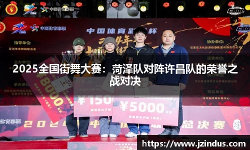 2025全国街舞大赛:菏泽队对阵许昌队的荣誉之战对决