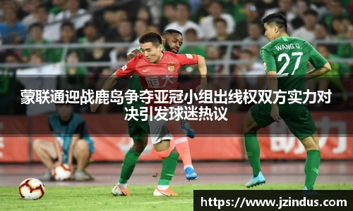 蒙联通迎战鹿岛争夺亚冠小组出线权双方实力对决引发球迷热议