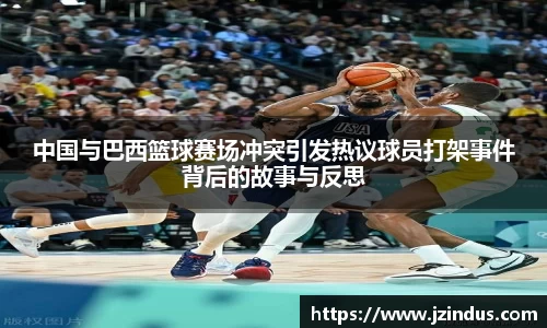 中国与巴西篮球赛场冲突引发热议球员打架事件背后的故事与反思