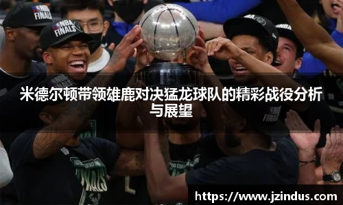 米德尔顿带领雄鹿对决猛龙球队的精彩战役分析与展望